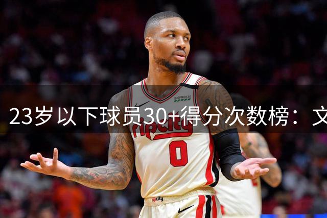 23岁以下球员30+得分次数榜：文班亚马41场位居榜首